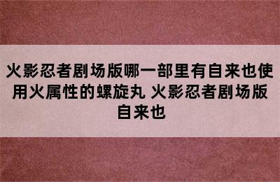 火影忍者剧场版哪一部里有自来也使用火属性的螺旋丸 火影忍者剧场版自来也